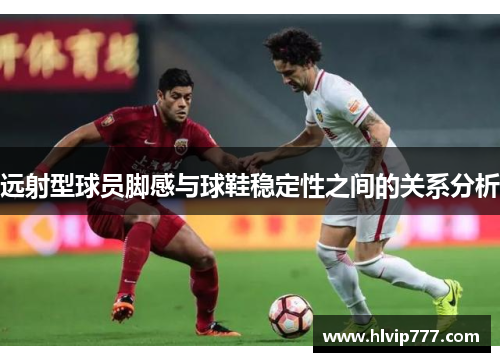 远射型球员脚感与球鞋稳定性之间的关系分析